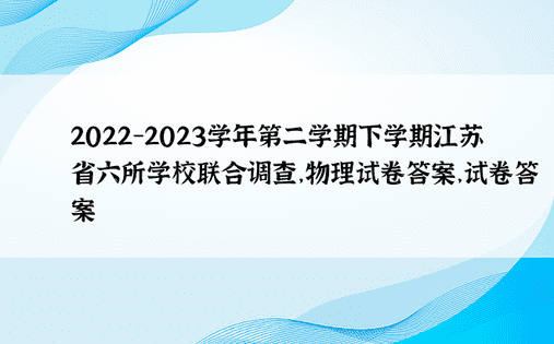 2022-2023学年第二学期下学期江苏省六所学校联合调查，物理试卷答案，试卷答案