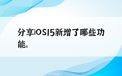 分享iOS15新增了哪些功能。