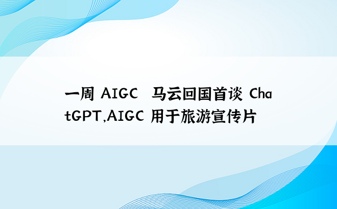 
一周 AIGC 丨马云回国首谈 ChatGPT，AIGC 用于旅游宣传片