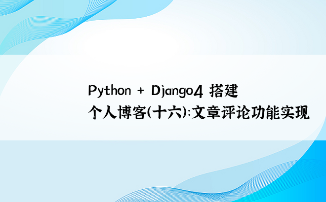
Python + Django4 搭建个人博客（十六）：文章评论功能实现