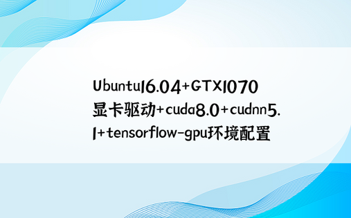 
Ubuntu16.04+GTX1070显卡驱动+cuda8.0+cudnn5.1+tensorflow-gpu环境配置