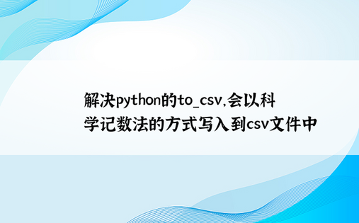 
解决python的to_csv，会以科学记数法的方式写入到csv文件中