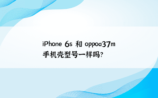 iPhone 6s 和 oppoa37m 手机壳型号一样吗？ 