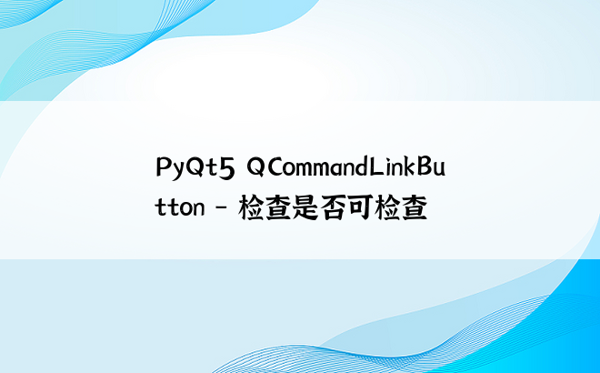 PyQt5 QCommandLinkButton – 检查是否可检查