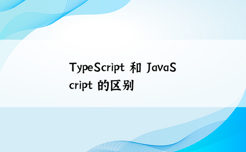 TypeScript 和 JavaScript 的区别