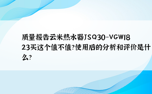 质量报告云米热水器JSQ30-VGW1823买这个值不值？使用后的分析和评价是什么？ 