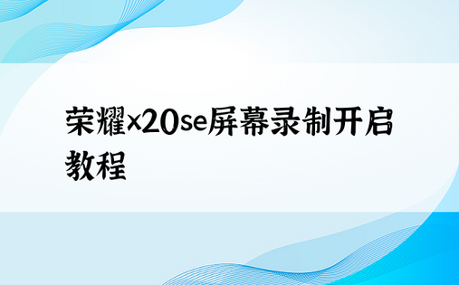 荣耀x20se屏幕录制开启教程