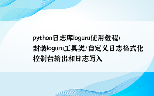 python日志库loguru使用教程/封装loguru工具类/自定义日志格式化控制台输出和日志写入