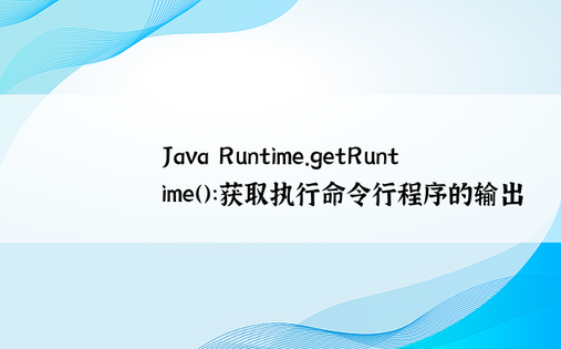 Java Runtime.getRuntime()：获取执行命令行程序的输出