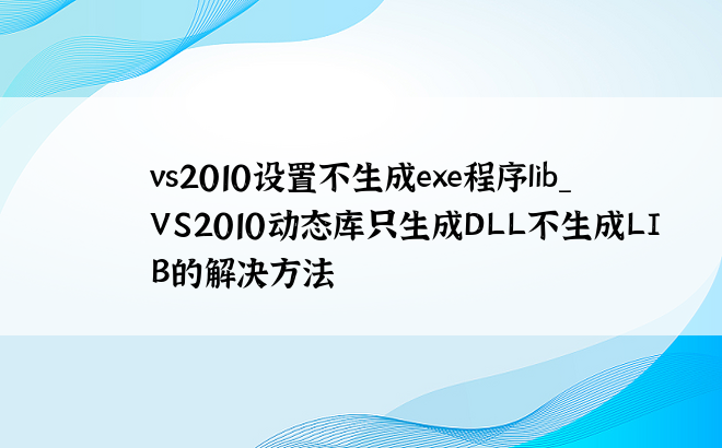 vs2010设置不生成exe程序lib_VS2010动态库只生成DLL不生成LIB的解决方法
