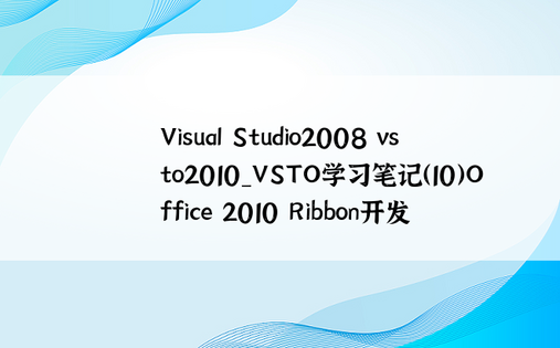 Visual Studio2008 vsto2010_VSTO学习笔记（10）Office 2010 Ribbon开发