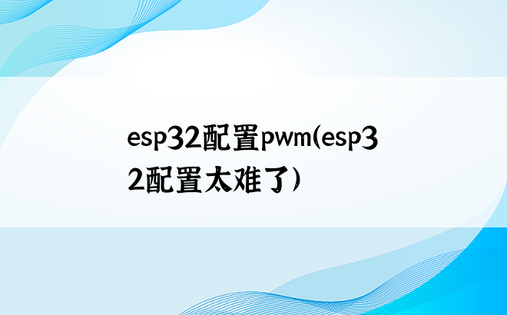 esp32配置pwm（esp32配置太难了）