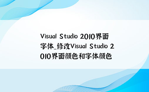 Visual Studio 2010界面字体_修改Visual Studio 2010界面颜色和字体颜色