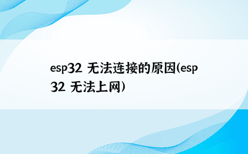 esp32 无法连接的原因（esp32 无法上网） 