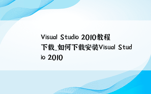 Visual Studio 2010教程下载_如何下载安装Visual Studio 2010