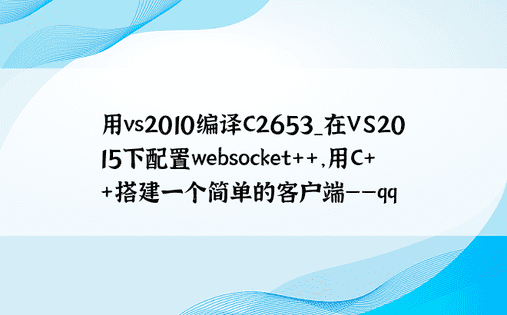 用vs2010编译C2653_在VS2015下配置websocket++，用C++搭建一个简单的客户端——qq