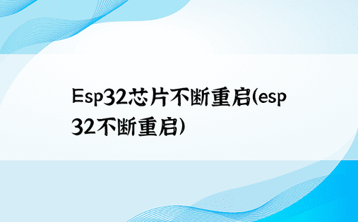 Esp32芯片不断重启（esp32不断重启）