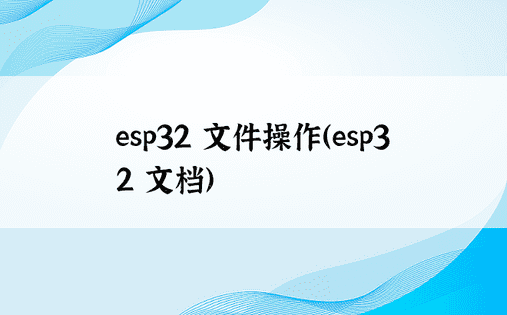 esp32 文件操作（esp32 文档） 