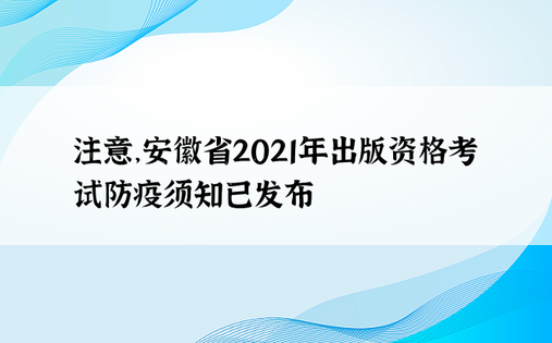 注意，安徽省2021年出版资格考试防疫须知已发布