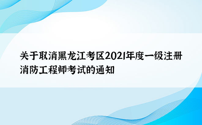 关于取消黑龙江考区2021年度一级注册消防工程师考试的通知