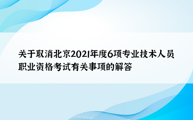 关于取消北京2021年度6项专业技术人员职业资格考试有关事项的解答
