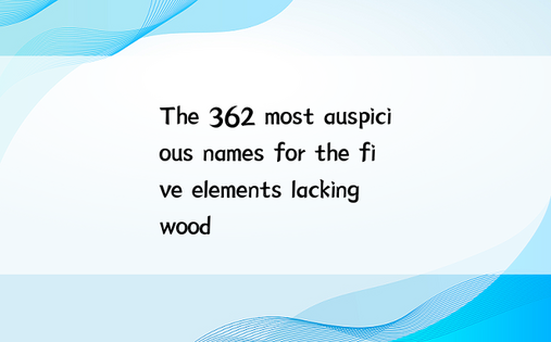 The 362 most auspicious names for the five elements lacking wood