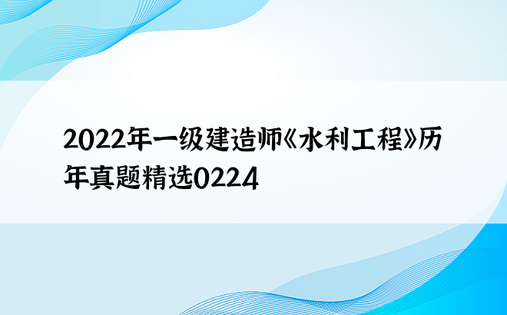 2022年一级建造师《水利工程》历年真题精选0224