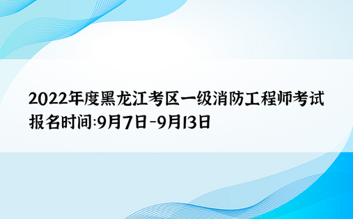 2022年度黑龙江考区一级消防工程师考试报名时间：9月7日-9月13日