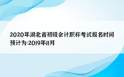 2020年湖北省初级会计职称考试报名时间预计为：2019年11月