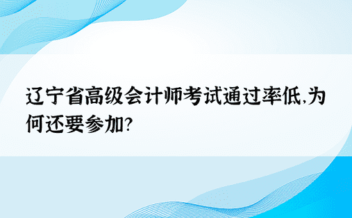 辽宁省高级会计师考试通过率低，为何还要参加？ 