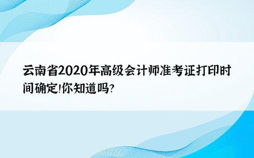 云南省2020年高级会计师准考证打印时间确定！你知道吗？ 