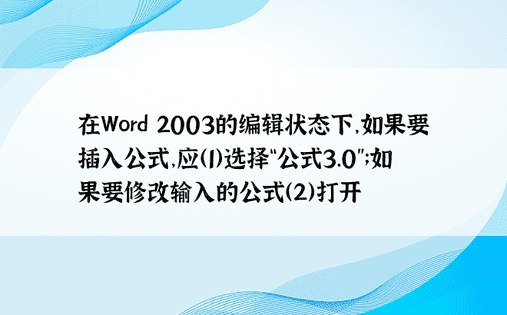 在Word 2003的编辑状态下，如果要插入公式，应（1）选择“公式3.0”；如果要修改输入的公式（2）打开