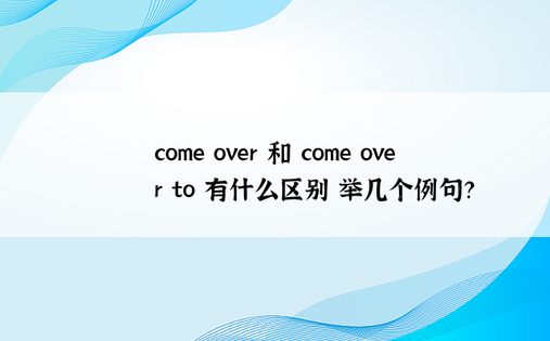 come over 和 come over to 有什么区别 举几个例句？