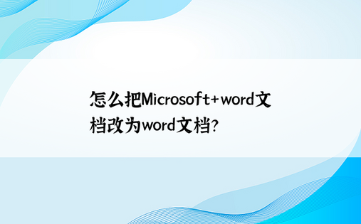 怎么把Microsoft+word文档改为word文档？