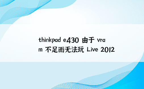thinkpad e430 由于 vram 不足而无法玩 Live 2012