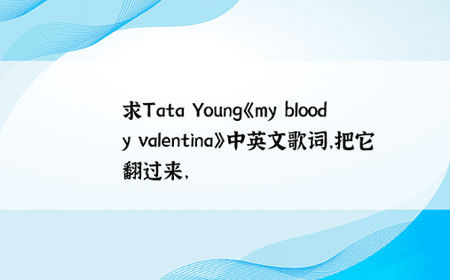 求Tata Young《my bloody valentina》中英文歌词，把它翻过来， 