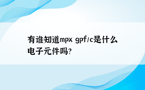 有谁知道mpx gpf/c是什么电子元件吗？ 