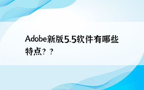 Adobe新版5.5软件有哪些特点？ ？ 