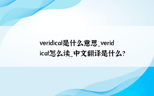 veridical是什么意思_veridical怎么读_中文翻译是什么？