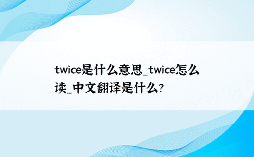 twice是什么意思_twice怎么读_中文翻译是什么？