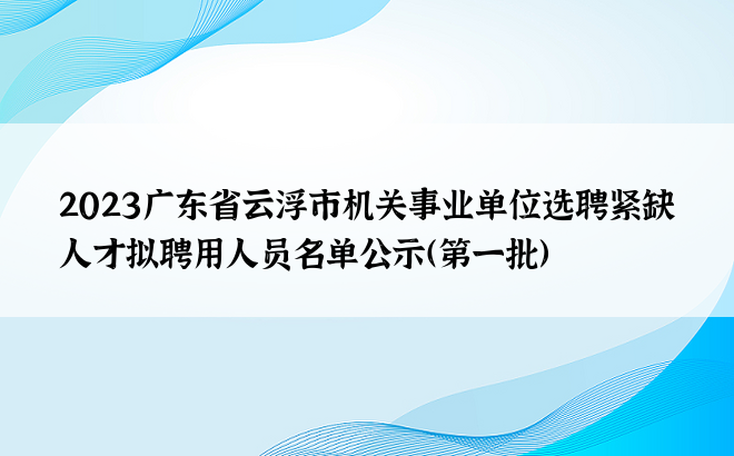 2023广东省云浮市机关事业单位选聘紧缺人才拟聘用人员名单公示（第一批）