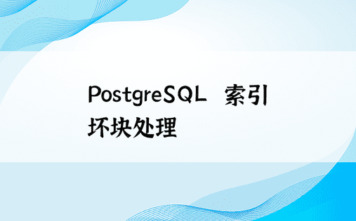 PostgreSQL  索引坏块处理