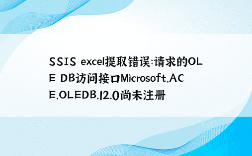 SSIS excel提取错误：请求的OLE DB访问接口Microsoft.ACE.OLEDB.12.0尚未注册