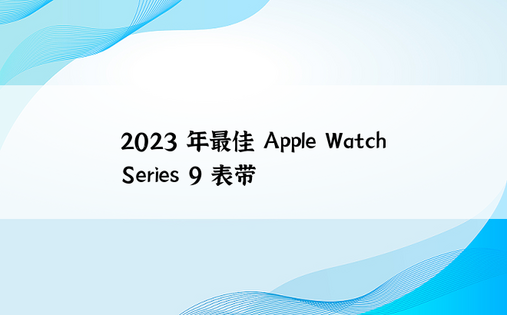 2023 年最佳 Apple Watch Series 9 表带