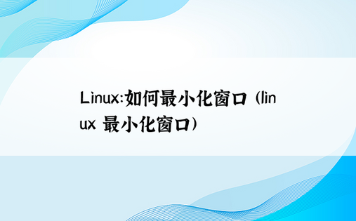 Linux：如何最小化窗口 (linux 最小化窗口)