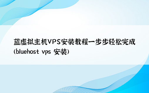 蓝虚拟主机VPS安装教程一步步轻松完成 (bluehost vps 安装)