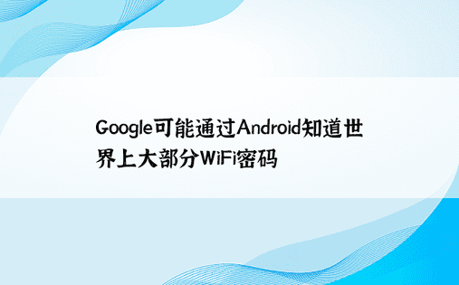 Google可能通过Android知道世界上大部分WiFi密码