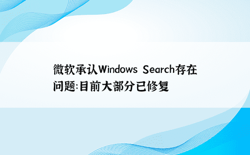 微软承认Windows Search存在问题：目前大部分已修复 