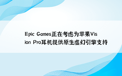Epic Games正在考虑为苹果Vision Pro耳机提供原生虚幻引擎支持