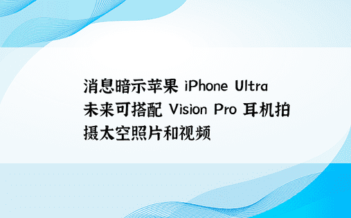 消息暗示苹果 iPhone Ultra 未来可搭配 Vision Pro 耳机拍摄太空照片和视频